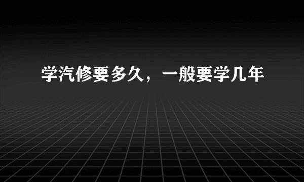 学汽修要多久，一般要学几年