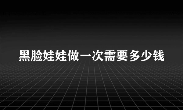 黑脸娃娃做一次需要多少钱