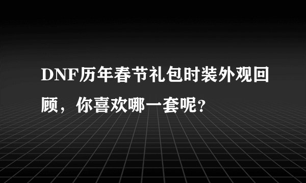 DNF历年春节礼包时装外观回顾，你喜欢哪一套呢？