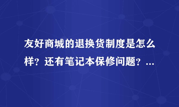 友好商城的退换货制度是怎么样？还有笔记本保修问题？要是拿到电脑有问题怎么办啊？