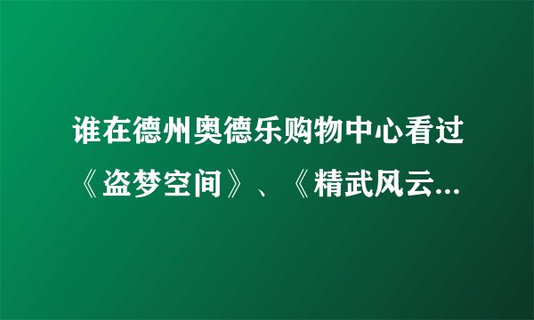 谁在德州奥德乐购物中心看过《盗梦空间》、《精武风云》，感觉怎么样啊？多少钱一人？学生票呢？