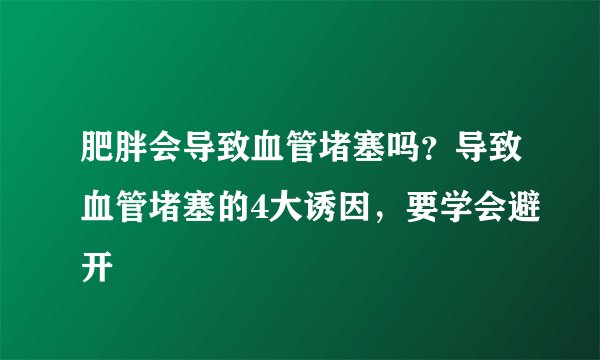 肥胖会导致血管堵塞吗？导致血管堵塞的4大诱因，要学会避开