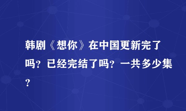 韩剧《想你》在中国更新完了吗？已经完结了吗？一共多少集？