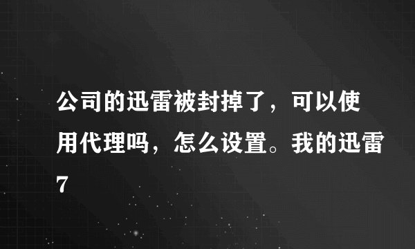 公司的迅雷被封掉了，可以使用代理吗，怎么设置。我的迅雷7