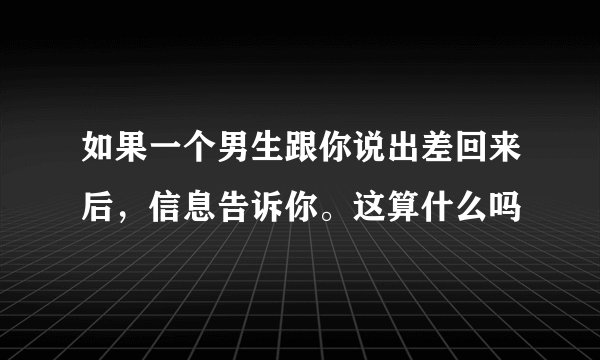 如果一个男生跟你说出差回来后，信息告诉你。这算什么吗