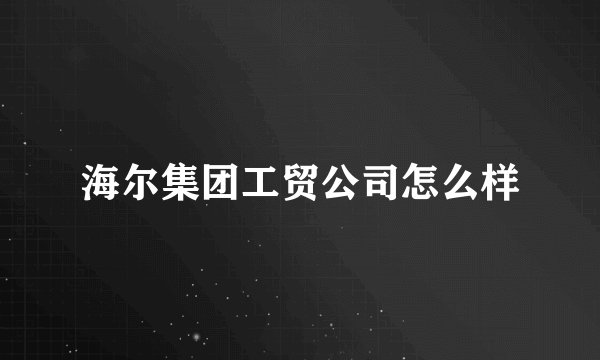 海尔集团工贸公司怎么样