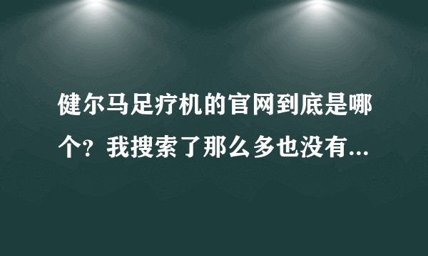 健尔马足疗机的官网到底是哪个？我搜索了那么多也没有找到，到底是哪个？？？？？