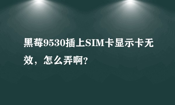 黑莓9530插上SIM卡显示卡无效，怎么弄啊？
