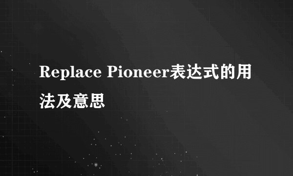 Replace Pioneer表达式的用法及意思