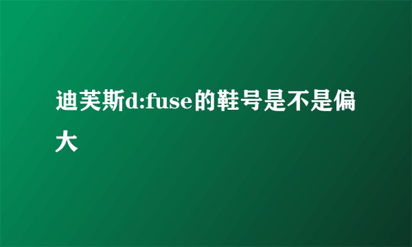 迪芙斯d:fuse的鞋号是不是偏大