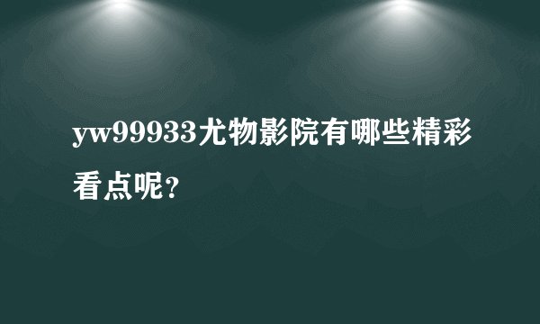 yw99933尤物影院有哪些精彩看点呢？