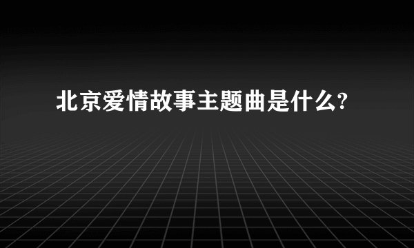 北京爱情故事主题曲是什么?