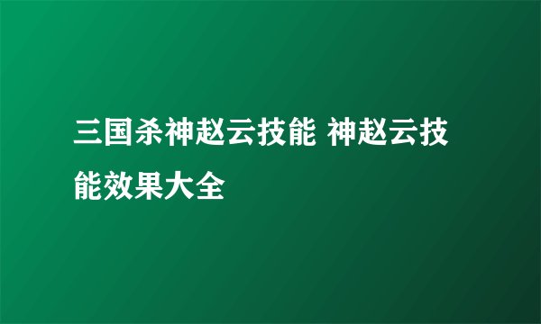三国杀神赵云技能 神赵云技能效果大全