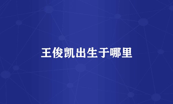 王俊凯出生于哪里