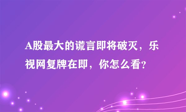 A股最大的谎言即将破灭，乐视网复牌在即，你怎么看？