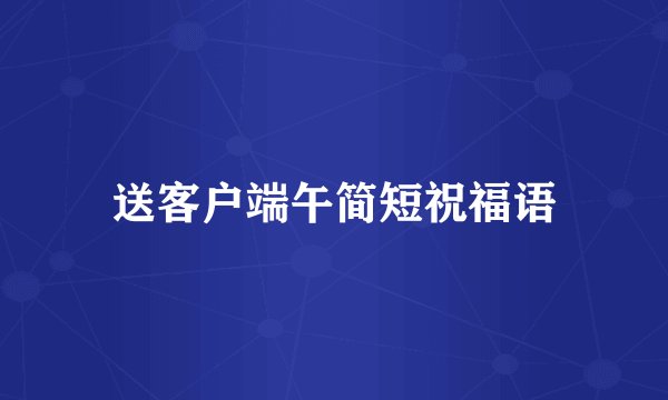 送客户端午简短祝福语