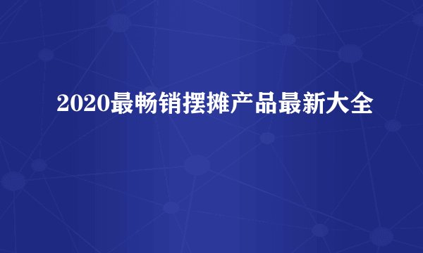 2020最畅销摆摊产品最新大全