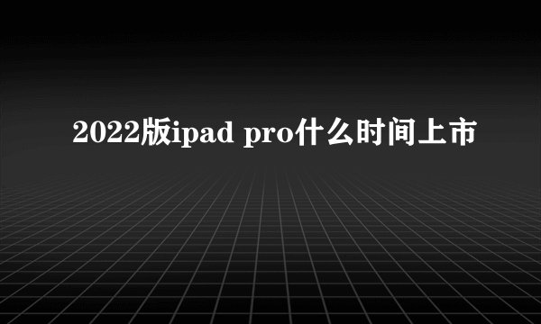 2022版ipad pro什么时间上市