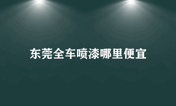 东莞全车喷漆哪里便宜