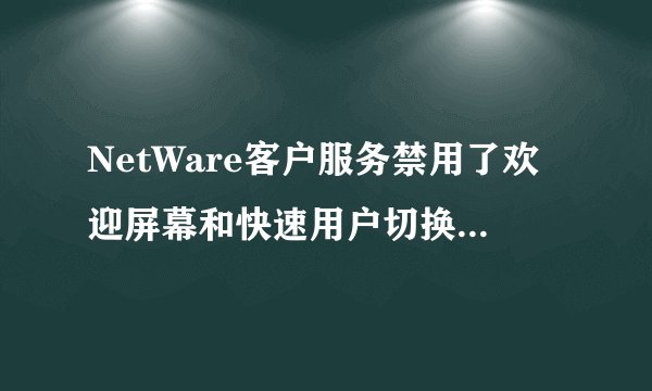 NetWare客户服务禁用了欢迎屏幕和快速用户切换怎么样取消