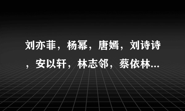 刘亦菲，杨幂，唐嫣，刘诗诗，安以轩，林志邻，蔡依林，马苏，林依晨，那位漂亮，不要说各有爱好