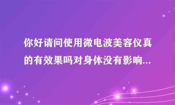 你好请问使用微电波美容仪真的有效果吗对身体没有影响...