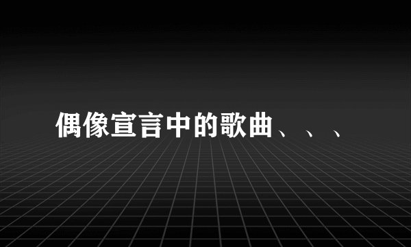 偶像宣言中的歌曲、、、