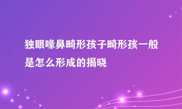 独眼喙鼻畸形孩子畸形孩一般是怎么形成的揭晓