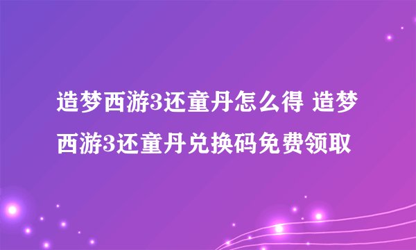 造梦西游3还童丹怎么得 造梦西游3还童丹兑换码免费领取