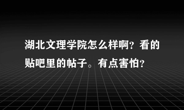湖北文理学院怎么样啊？看的贴吧里的帖子。有点害怕？