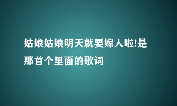 姑娘姑娘明天就要嫁人啦!是那首个里面的歌词