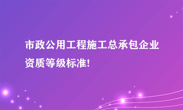 市政公用工程施工总承包企业资质等级标准!