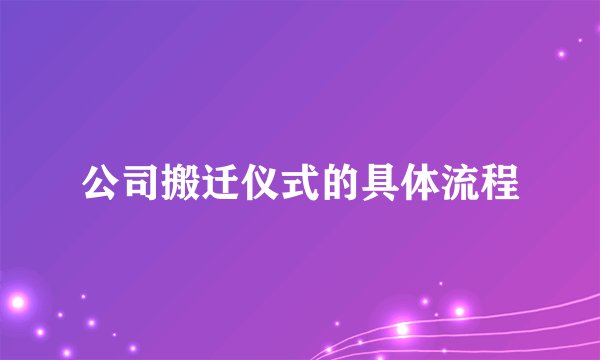 公司搬迁仪式的具体流程