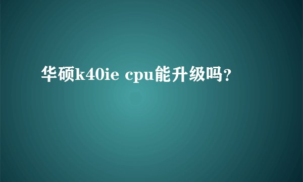 华硕k40ie cpu能升级吗？
