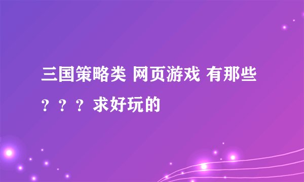 三国策略类 网页游戏 有那些？？？求好玩的