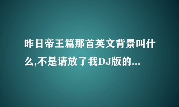 昨日帝王篇那首英文背景叫什么,不是请放了我DJ版的，有一首和 昨日帝王篇旋律一样的英文歌曲