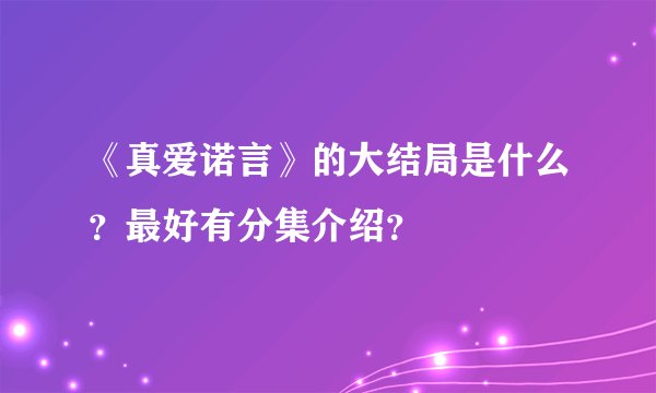 《真爱诺言》的大结局是什么？最好有分集介绍？
