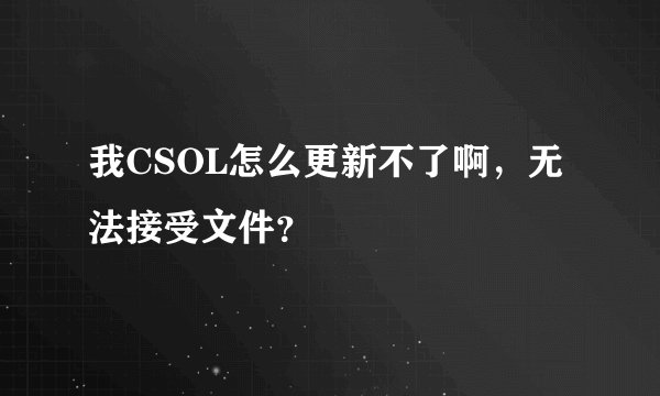 我CSOL怎么更新不了啊，无法接受文件？