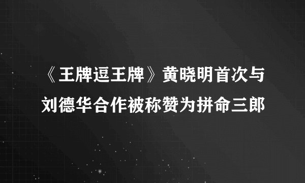 《王牌逗王牌》黄晓明首次与刘德华合作被称赞为拼命三郎