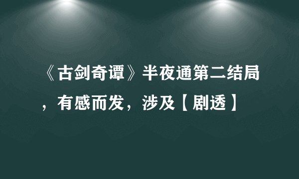 《古剑奇谭》半夜通第二结局，有感而发，涉及【剧透】