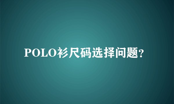 POLO衫尺码选择问题？