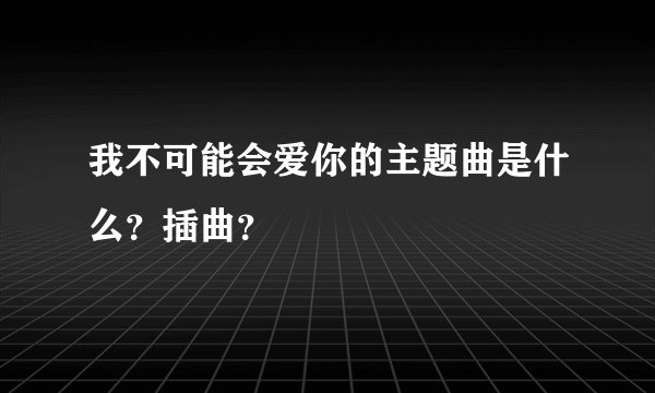 我不可能会爱你的主题曲是什么？插曲？